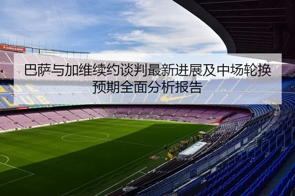巴萨与加维续约谈判最新进展及中场轮换预期全面分析报告 | yaxin