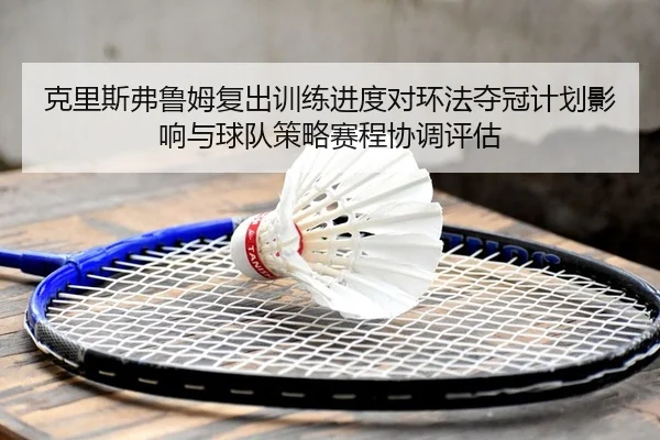克里斯弗鲁姆复出训练进度对环法夺冠计划影响与球队策略赛程协调评估 | yaxin